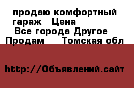 продаю комфортный гараж › Цена ­ 270 000 - Все города Другое » Продам   . Томская обл.